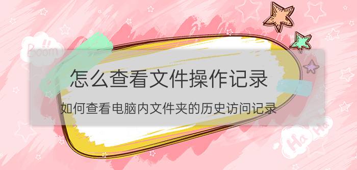 怎么查看文件操作记录 如何查看电脑内文件夹的历史访问记录？